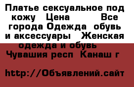 Платье сексуальное под кожу › Цена ­ 500 - Все города Одежда, обувь и аксессуары » Женская одежда и обувь   . Чувашия респ.,Канаш г.